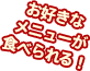 お好きなメニューが食べられる！