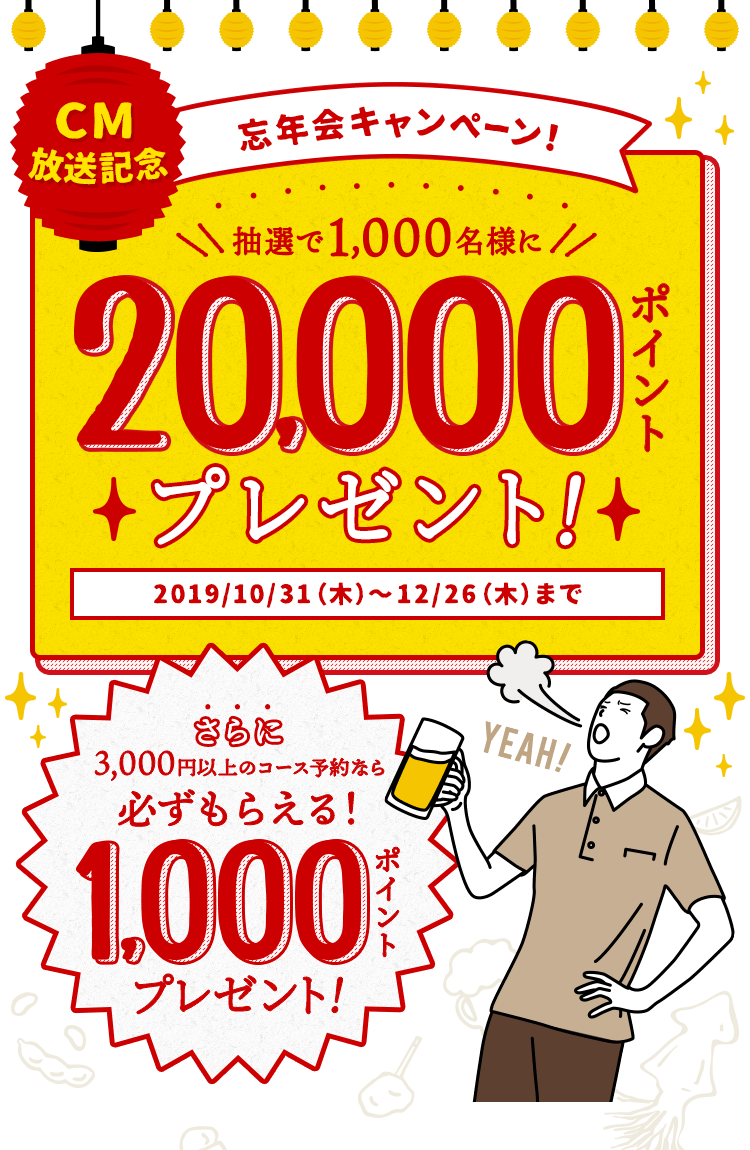 CM放送記念 忘年会キャンペーン! 抽選で1,000名様に20,000ポイントプレゼント! 2019/10/31(木)〜12/26(木)まで さらに3,000円以上のコース予約なら必ずもらえる!1,000ポイントプレゼント!